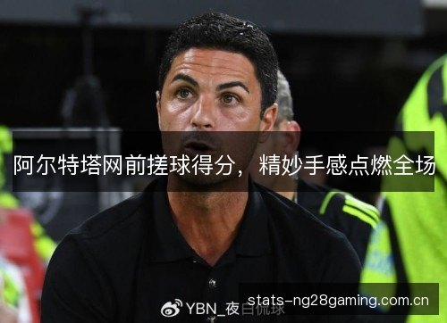 阿尔特塔网前搓球得分,精妙手感点燃全场 阿尔特塔网前搓球得分,精妙手感点燃全场