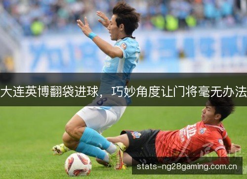 大连英博翻袋进球,巧妙角度让门将毫无办法 大连英博翻袋进球,巧妙角度让门将毫无办法
